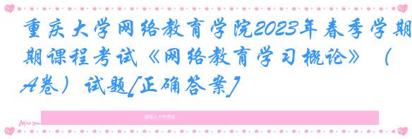 重庆大学网络教育学院2023年春季学期课程考试《网络教育学习概论》（A卷）试题[正确答案]