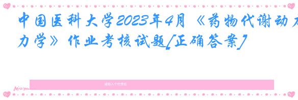 中国医科大学2023年4月《药物代谢动力学》作业考核试题[正确答案]
