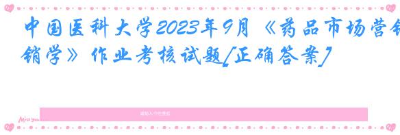 中国医科大学2023年9月《药品市场营销学》作业考核试题[正确答案]