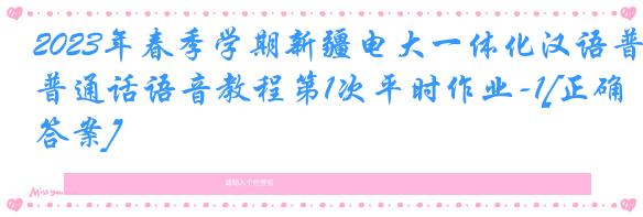 2023年春季学期新疆电大一体化汉语普通话语音教程第1次平时作业-1[正确答案]