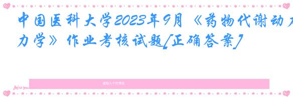 中国医科大学2023年9月《药物代谢动力学》作业考核试题[正确答案]