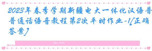 2023年春季学期新疆电大一体化汉语普通话语音教程第2次平时作业-1[正确答案]