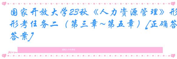 国家开放大学23秋《人力资源管理》形考任务二（第三章~第五章）[正确答案]