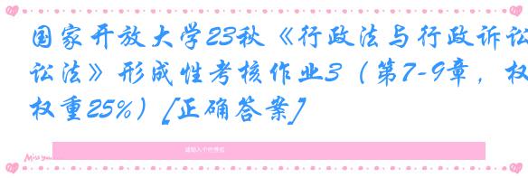 国家开放大学23秋《行政法与行政诉讼法》形成性考核作业3（第7-9章，权重25%）[正确答案]